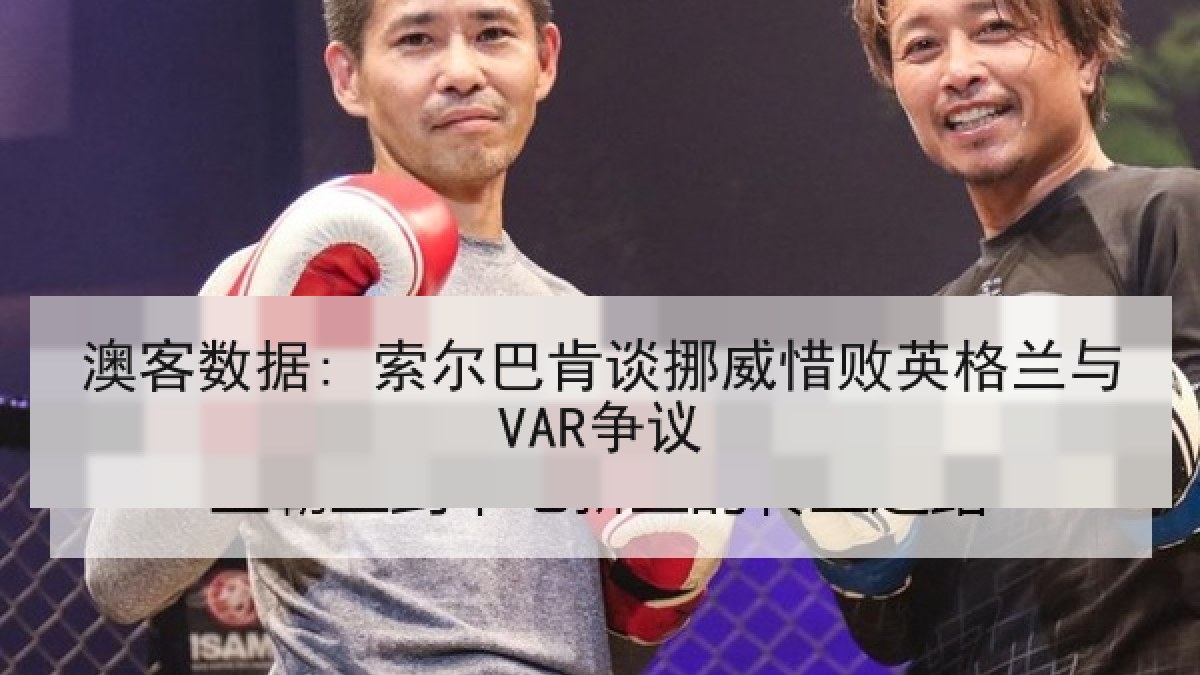 澳客数据: 索尔巴肯谈挪威惜败英格兰与VAR争议
