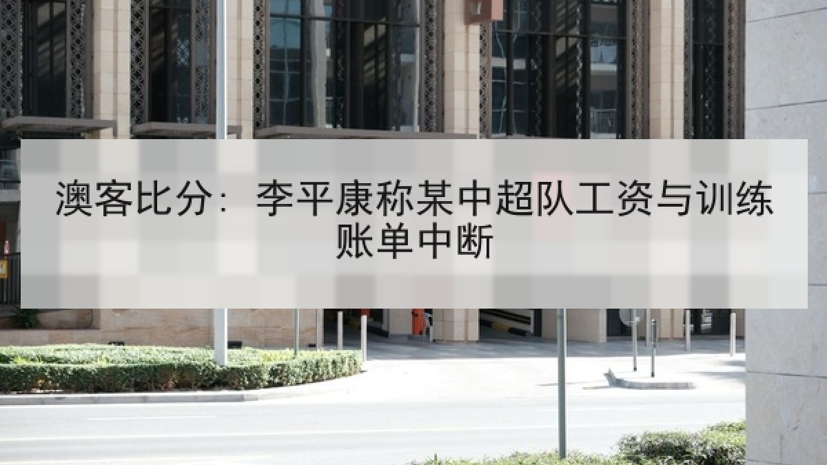 澳客比分: 李平康称某中超队工资与训练账单中断 澳客比分: 李平康称某中超队工资与训练账单中断