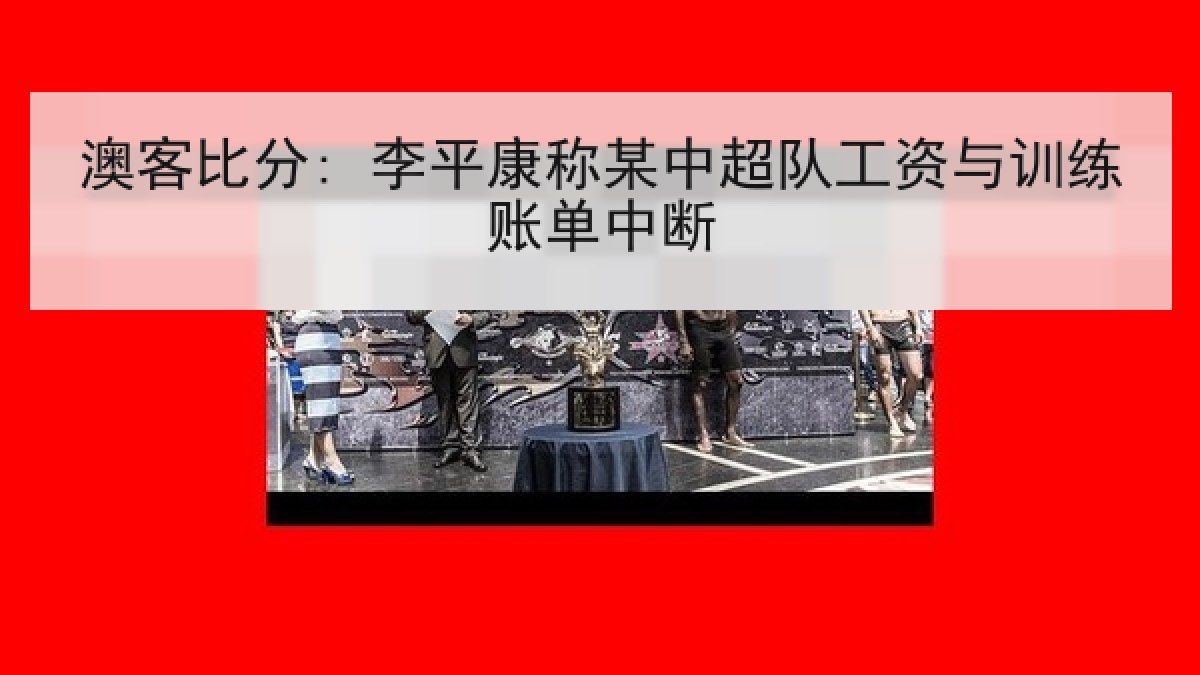 澳客比分: 李平康称某中超队工资与训练账单中断