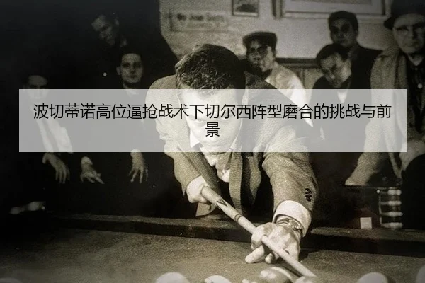 bo-qie-di-nuo-gao-wei-bi-qiang-zhan-shu-xia-qie-er-xi-zhen-xing-mo-he-de-tiao-zhan-yu-qian-jing-2-903.jpg