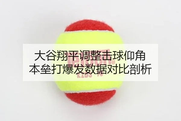 大谷翔平调整击球仰角 本垒打爆发数据对比剖析