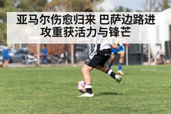 亚马尔伤愈归来 巴萨边路进攻重获活力与锋芒
