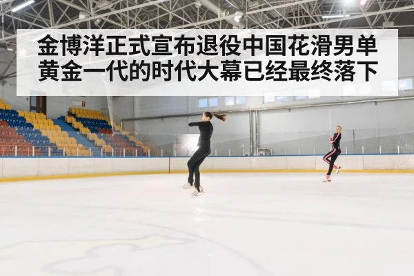 金博洋正式宣布退役中国花滑男单黄金一代的时代大幕已经最终落下