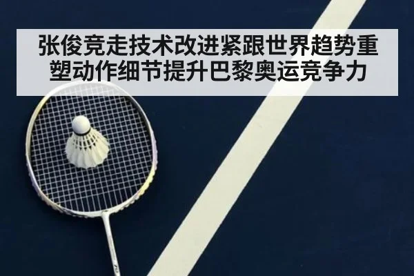 张俊竞走技术改进紧跟世界趋势重塑动作细节提升巴黎奥运竞争力