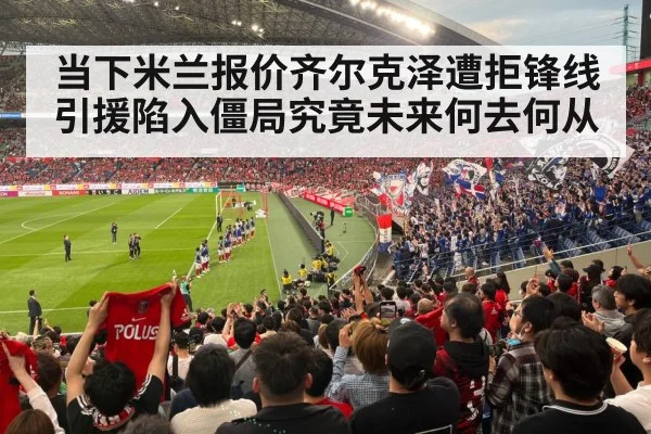 当下米兰报价齐尔克泽遭拒锋线引援陷入僵局究竟未来何去何从