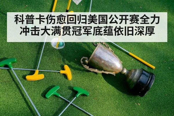 科普卡伤愈回归美国公开赛全力冲击大满贯冠军底蕴依旧深厚